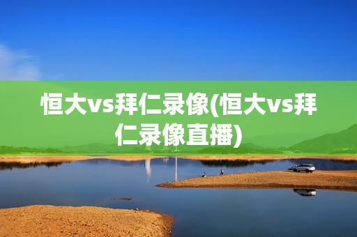 恒大vs拜仁录像(恒大vs拜仁录像直播)