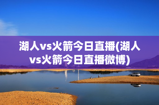 湖人vs火箭今日直播(湖人vs火箭今日直播微博)