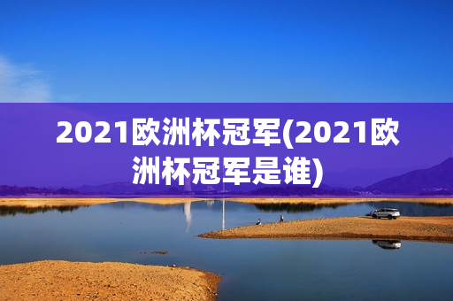 2021欧洲杯冠军(2021欧洲杯冠军是谁)