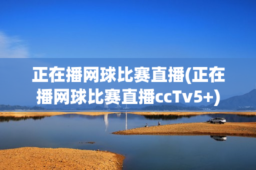 正在播网球比赛直播(正在播网球比赛直播ccTv5+)