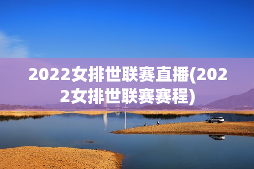 2022女排世联赛直播(2022女排世联赛赛程)