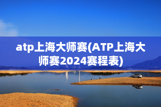 atp上海大师赛(ATP上海大师赛2024赛程表)