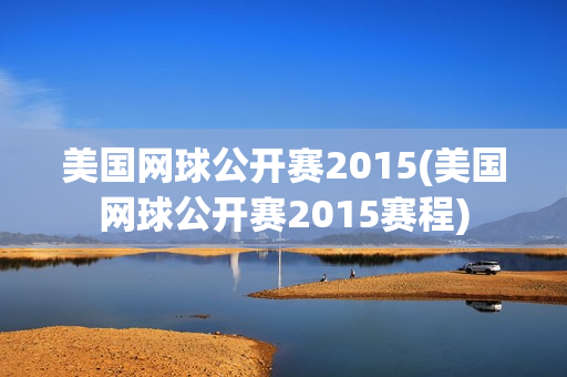 美国网球公开赛2015(美国网球公开赛2015赛程)