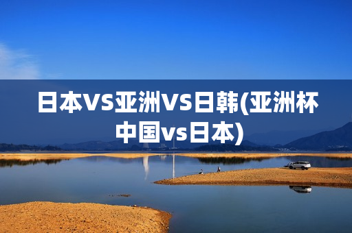 日本VS亚洲VS日韩(亚洲杯 中国vs日本)