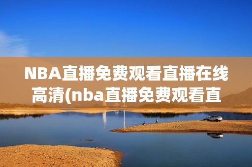 NBA直播免费观看直播在线高清(nba直播免费观看直播在线高清无插件)