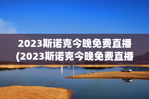 2023斯诺克今晚免费直播(2023斯诺克今晚免费直播视频)