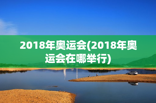 2018年奥运会(2018年奥运会在哪举行)