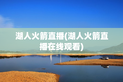 湖人火箭直播(湖人火箭直播在线观看)