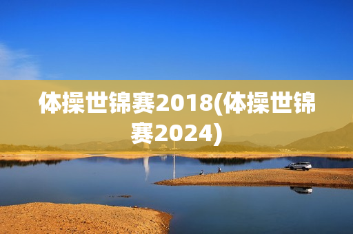 体操世锦赛2018(体操世锦赛2024)