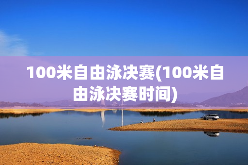 100米自由泳决赛(100米自由泳决赛时间)