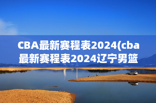 CBA最新赛程表2024(cba最新赛程表2024辽宁男篮)