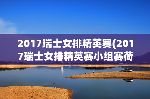 2017瑞士女排精英赛(2017瑞士女排精英赛小组赛荷兰VS阿根廷)