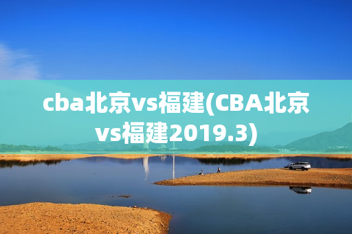 cba北京vs福建(CBA北京vs福建2019.3)