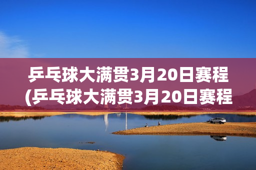 乒乓球大满贯3月20日赛程(乒乓球大满贯3月20日赛程表)