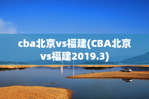 cba北京vs福建(CBA北京vs福建2019.3)