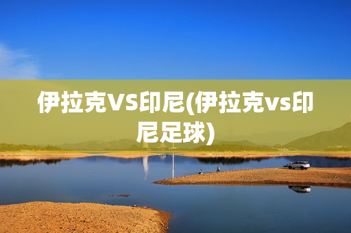 伊拉克VS印尼(伊拉克vs印尼足球)