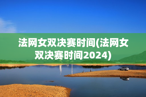 法网女双决赛时间(法网女双决赛时间2024)