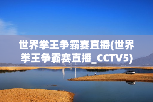 世界拳王争霸赛直播(世界拳王争霸赛直播_CCTV5)