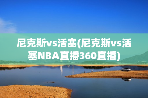 尼克斯vs活塞(尼克斯vs活塞NBA直播360直播)