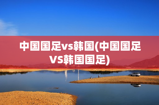 中国国足vs韩国(中国国足VS韩国国足)