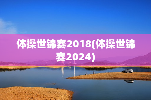 体操世锦赛2018(体操世锦赛2024)