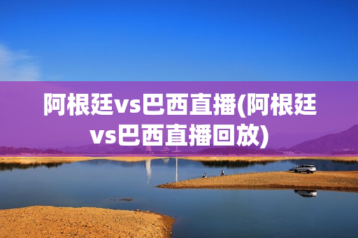 阿根廷vs巴西直播(阿根廷vs巴西直播回放)