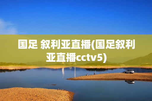 国足 叙利亚直播(国足叙利亚直播cctv5)