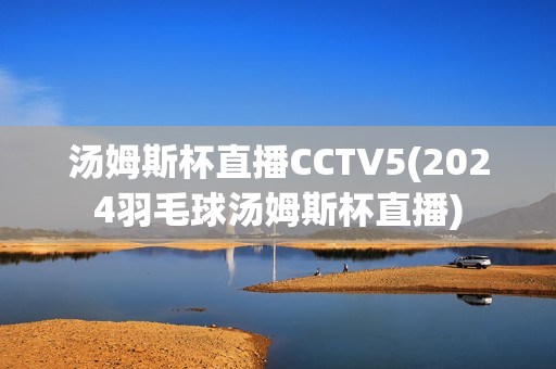 汤姆斯杯直播CCTV5(2024羽毛球汤姆斯杯直播)