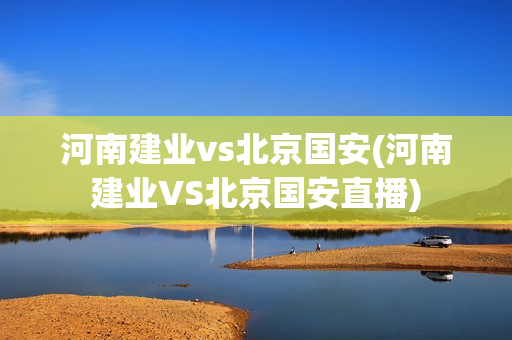 河南建业vs北京国安(河南建业VS北京国安直播)