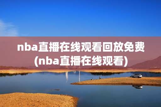 nba直播在线观看回放免费(nba直播在线观看)