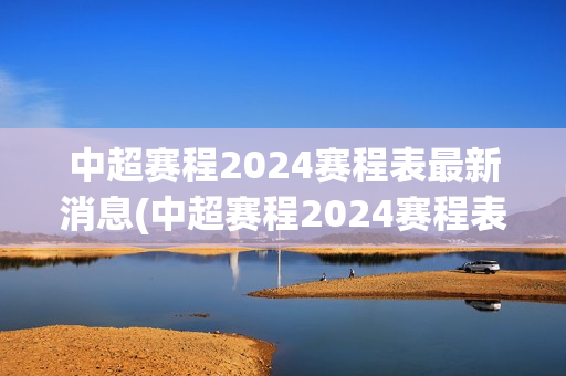 中超赛程2024赛程表最新消息(中超赛程2024赛程表最新消息亚冠球队)