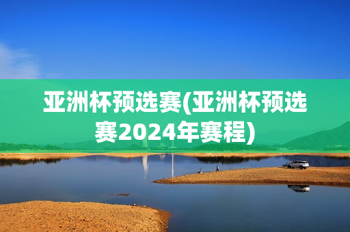 亚洲杯预选赛(亚洲杯预选赛2024年赛程)