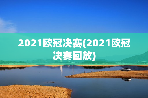 2021欧冠决赛(2021欧冠决赛回放)