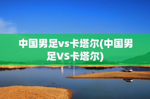 中国男足vs卡塔尔(中国男足VS卡塔尔)