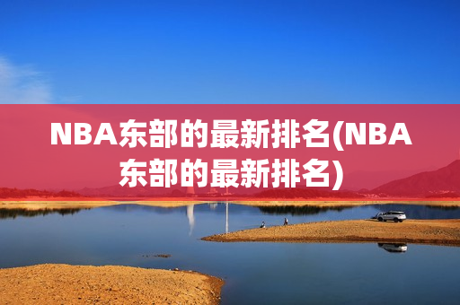 NBA东部的最新排名(NBA东部的最新排名)