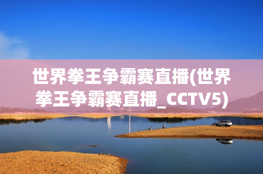 世界拳王争霸赛直播(世界拳王争霸赛直播_CCTV5)