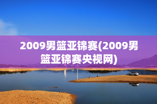 2009男篮亚锦赛(2009男篮亚锦赛央视网)