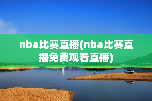 nba比赛直播(nba比赛直播免费观看直播)