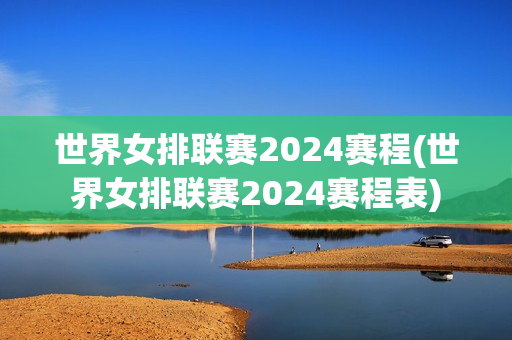 世界女排联赛2024赛程(世界女排联赛2024赛程表)