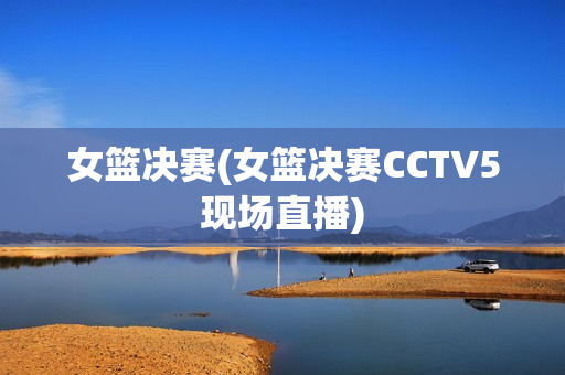 女篮决赛(女篮决赛CCTV5现场直播)