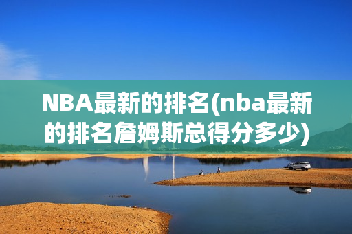 NBA最新的排名(nba最新的排名詹姆斯总得分多少)