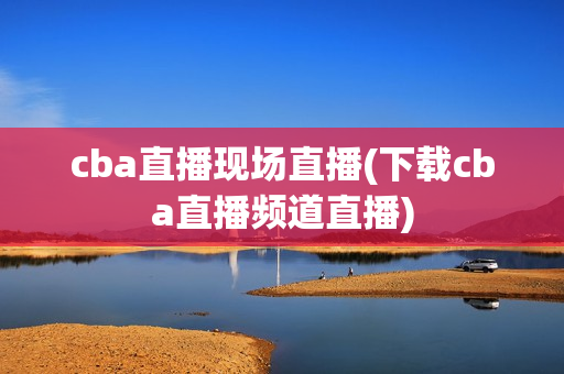 cba直播现场直播(下载cba直播频道直播)