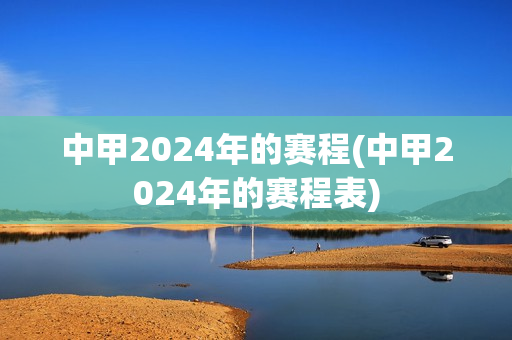 中甲2024年的赛程(中甲2024年的赛程表)