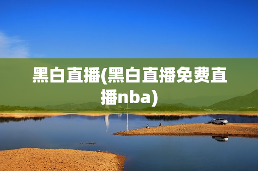 黑白直播(黑白直播免费直播nba)