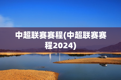 中超联赛赛程(中超联赛赛程2024)