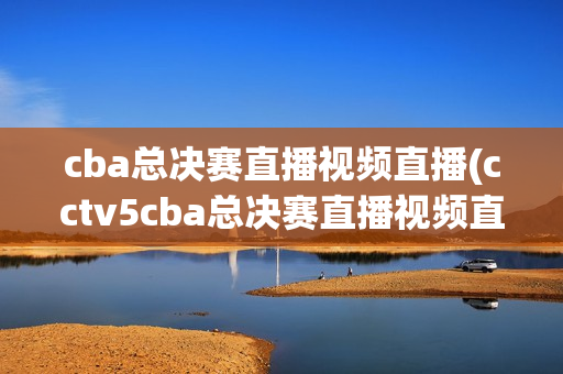 cba总决赛直播视频直播(cctv5cba总决赛直播视频直播)