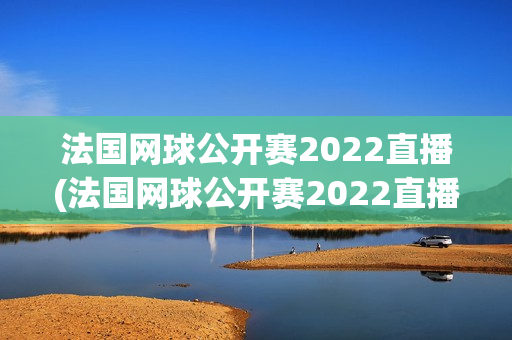 法国网球公开赛2022直播(法国网球公开赛2022直播平台)