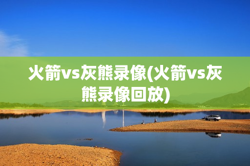 火箭vs灰熊录像(火箭vs灰熊录像回放)