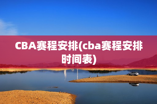 CBA赛程安排(cba赛程安排时间表)