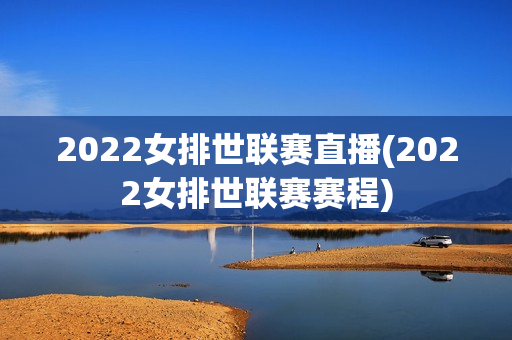 2022女排世联赛直播(2022女排世联赛赛程)